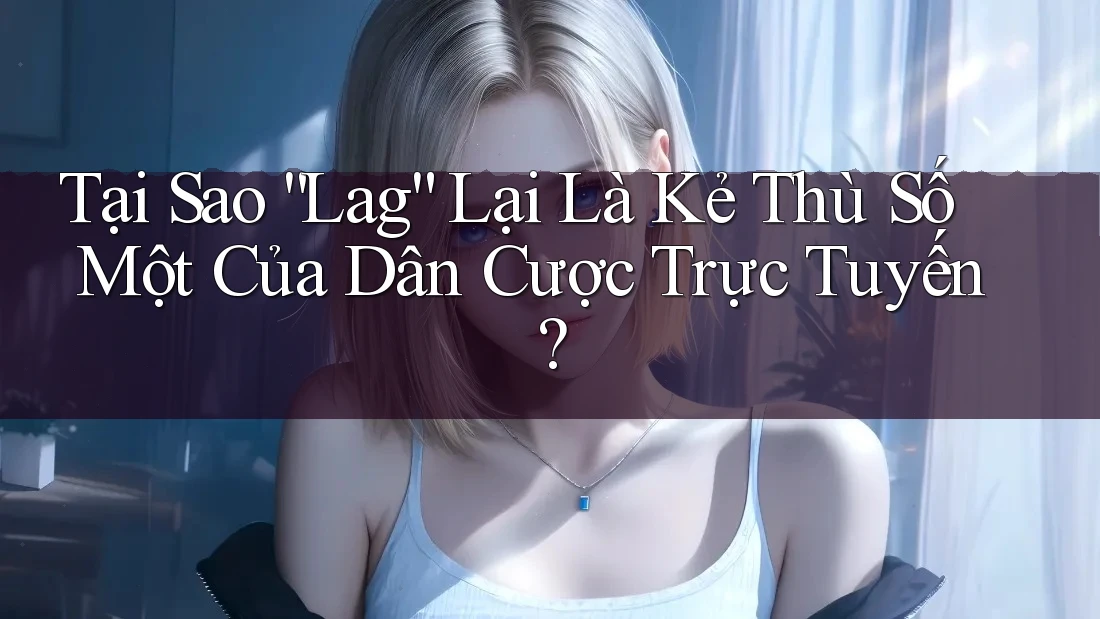 Tại Sao “Lag” Lại Là Kẻ Thù Số Một Của Dân Cược Trực Tuyến?