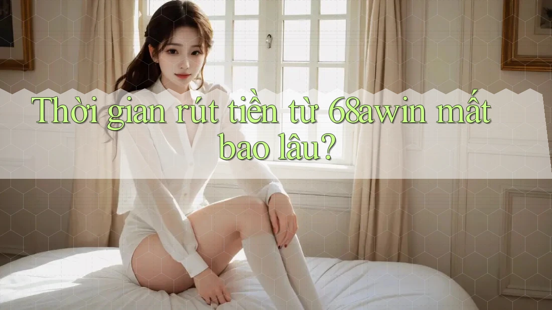 Thời gian rút tiền từ 68awin mất bao lâu? Thời gian rút tiền từ 68awin mất bao lâu?