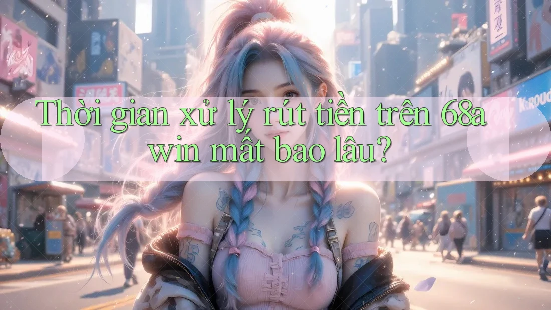 Thời gian xử lý rút tiền trên 68awin mất bao lâu? Thời gian xử lý rút tiền trên 68awin mất bao lâu?