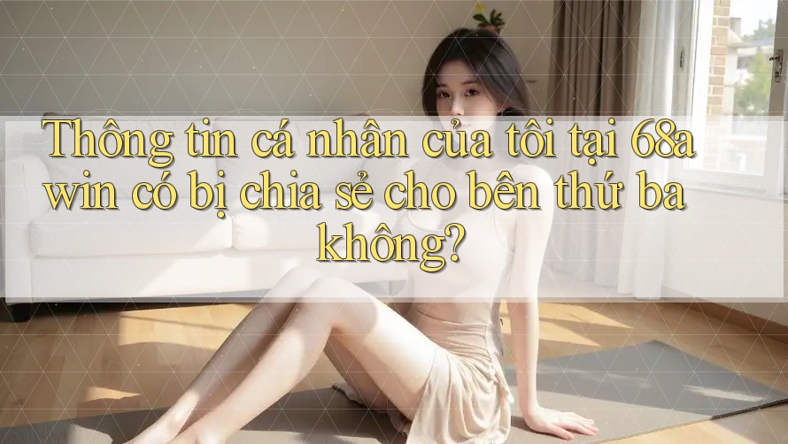 Thông tin cá nhân của tôi tại 68awin có bị chia sẻ cho bên thứ ba không?