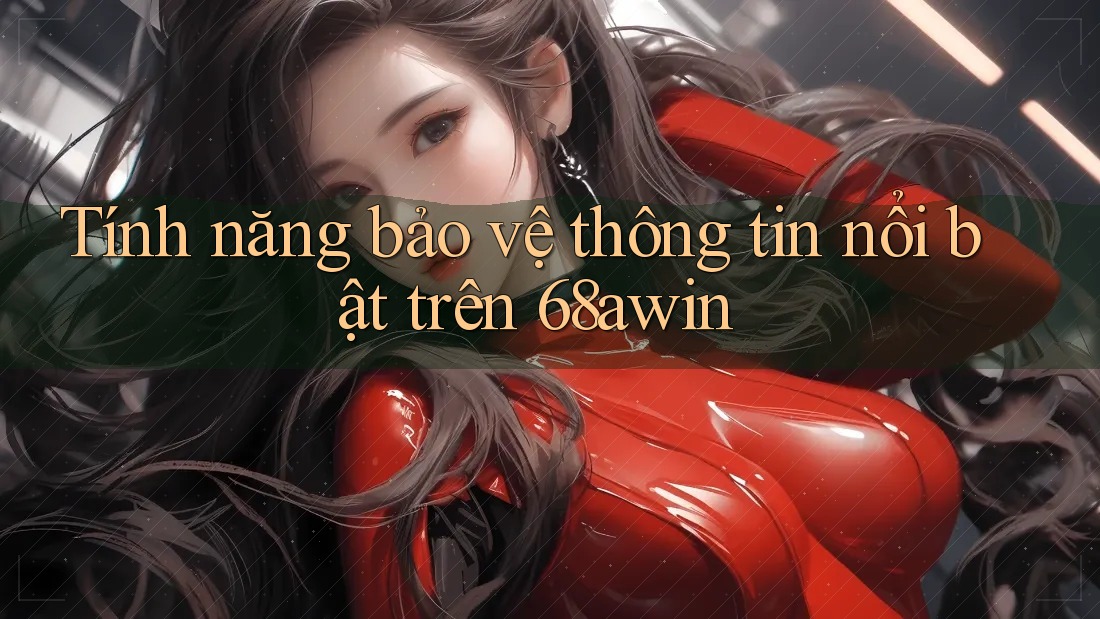 Tính năng bảo vệ thông tin nổi bật trên 68awin