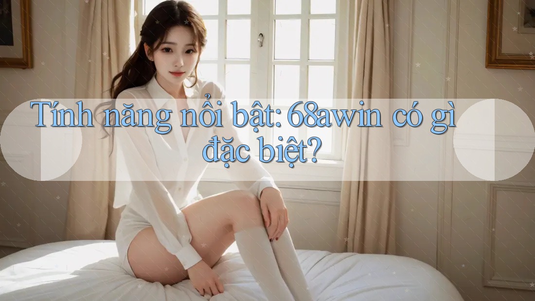 Tính năng nổi bật: 68awin có gì đặc biệt?