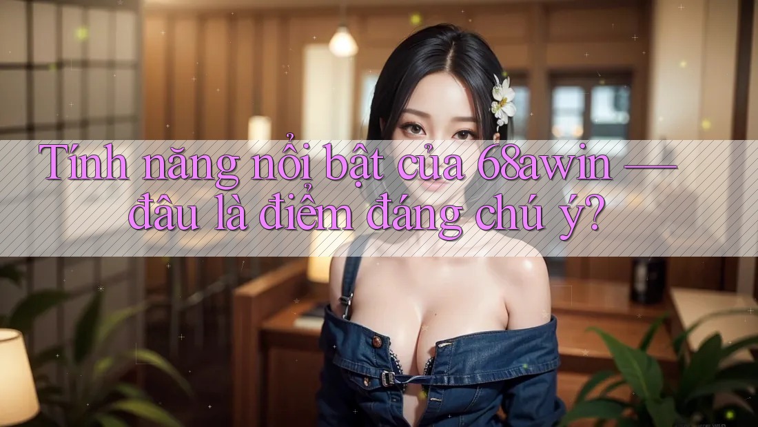 Tính năng nổi bật của 68awin — đâu là điểm đáng chú ý?