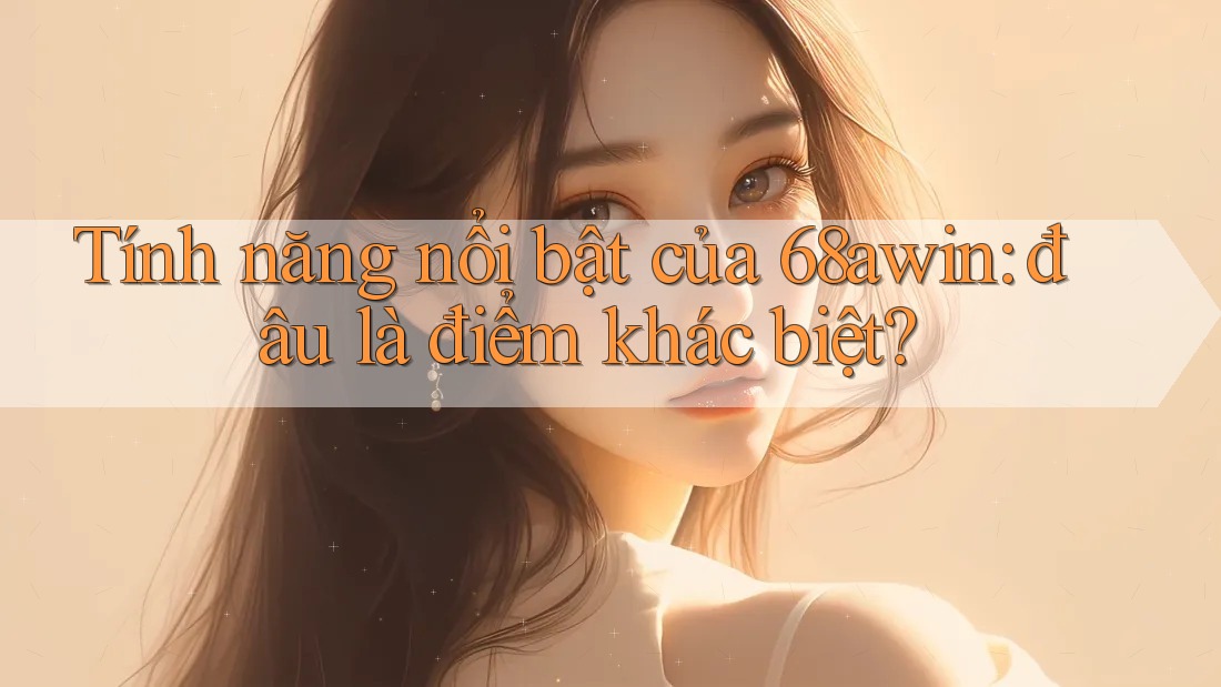 Tính năng nổi bật của 68awin: đâu là điểm khác biệt?