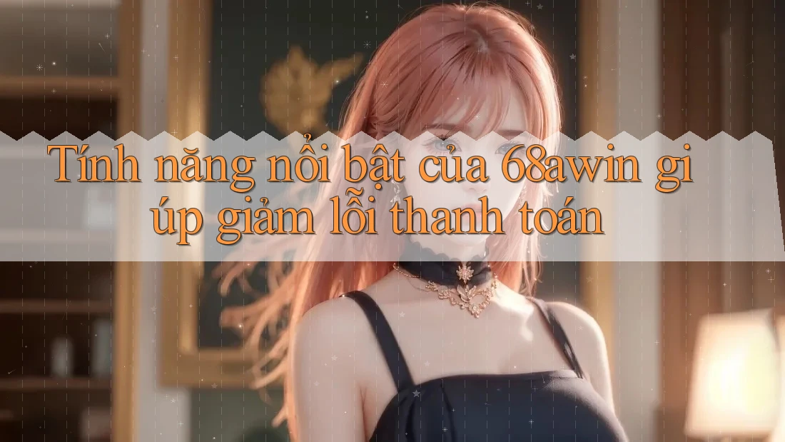 Tính năng nổi bật của 68awin giúp giảm lỗi thanh toán