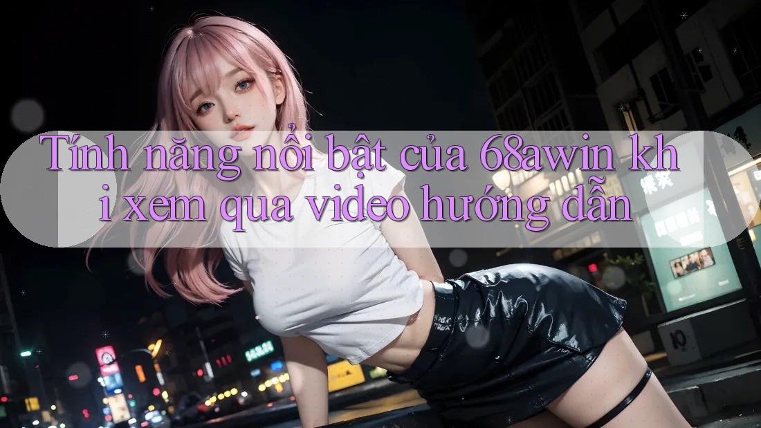 Tính năng nổi bật của 68awin khi xem qua video hướng dẫn