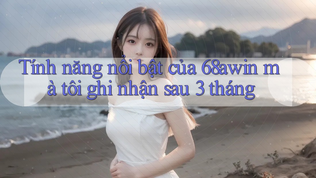 Tính năng nổi bật của 68awin mà tôi ghi nhận sau 3 tháng Tính năng nổi bật của 68awin mà tôi ghi nhận sau 3 tháng