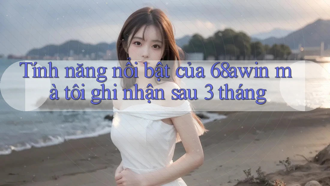 Tính năng nổi bật của 68awin mà tôi ghi nhận sau 3 tháng Tính năng nổi bật của 68awin mà tôi ghi nhận sau 3 tháng