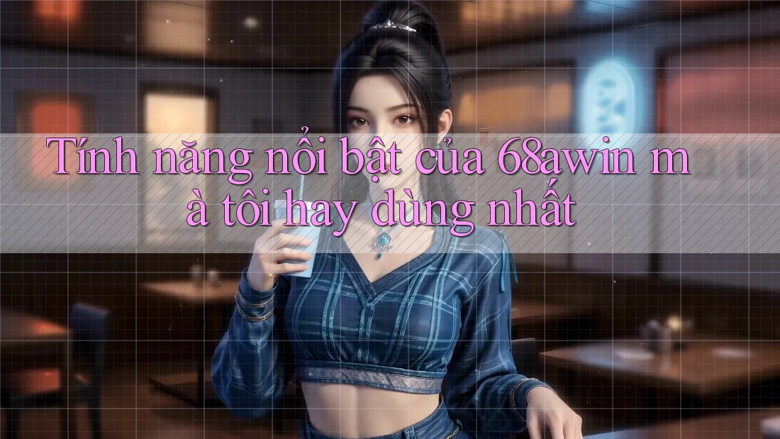 Tính năng nổi bật của 68awin mà tôi hay dùng nhất