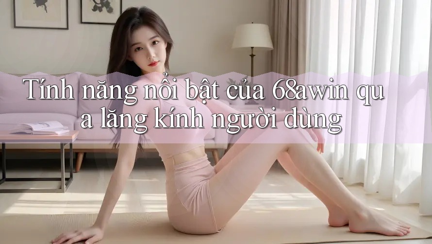 Tính năng nổi bật của 68awin qua lăng kính người dùng