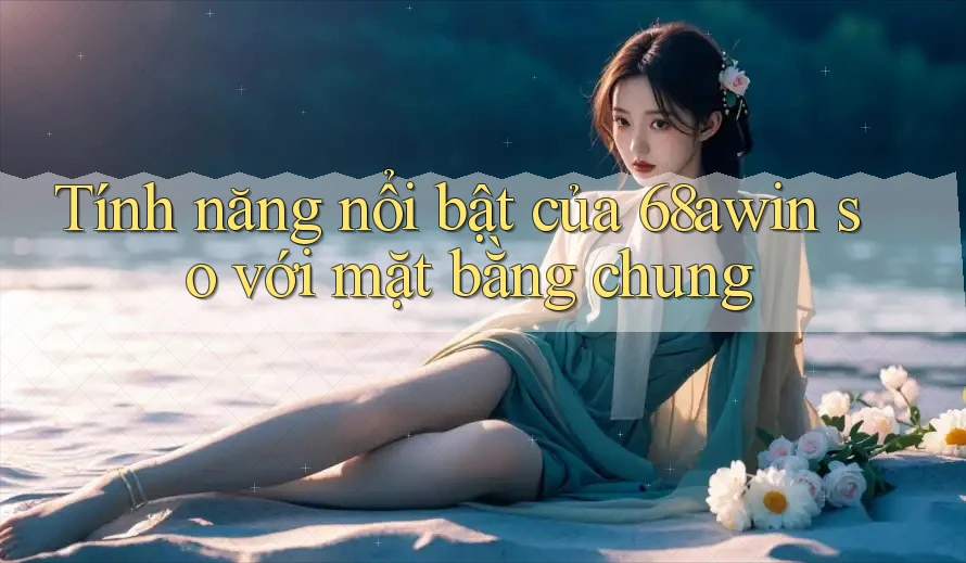 Tính năng nổi bật của 68awin so với mặt bằng chung Tính năng nổi bật của 68awin so với mặt bằng chung