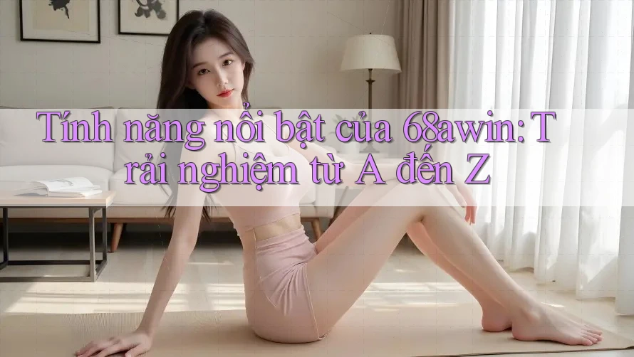Tính năng nổi bật của 68awin: Trải nghiệm từ A đến Z Tính năng nổi bật của 68awin: Trải nghiệm từ A đến Z