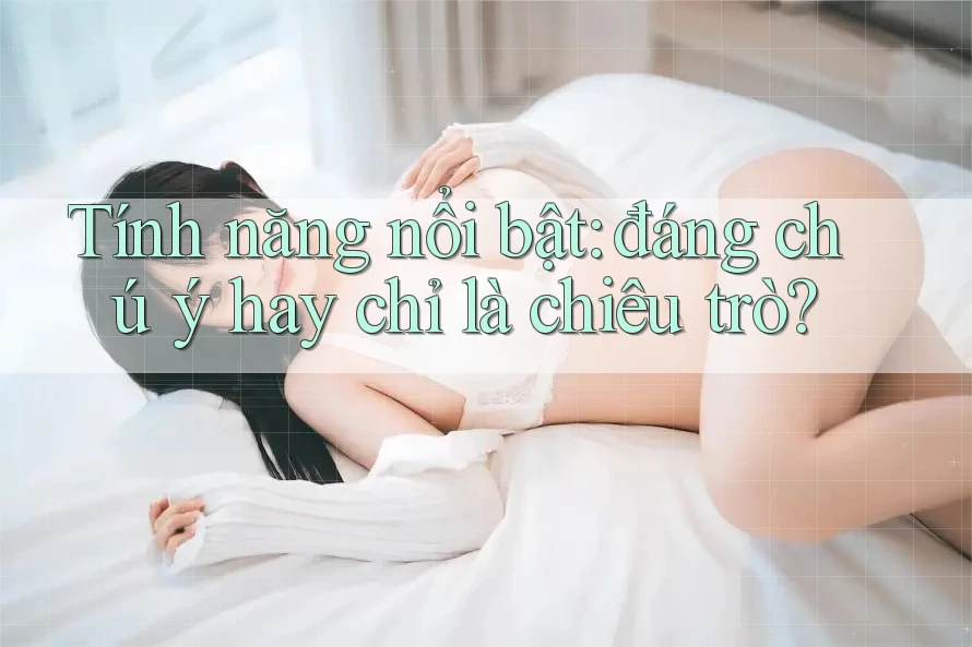 Tính năng nổi bật: đáng chú ý hay chỉ là chiêu trò?