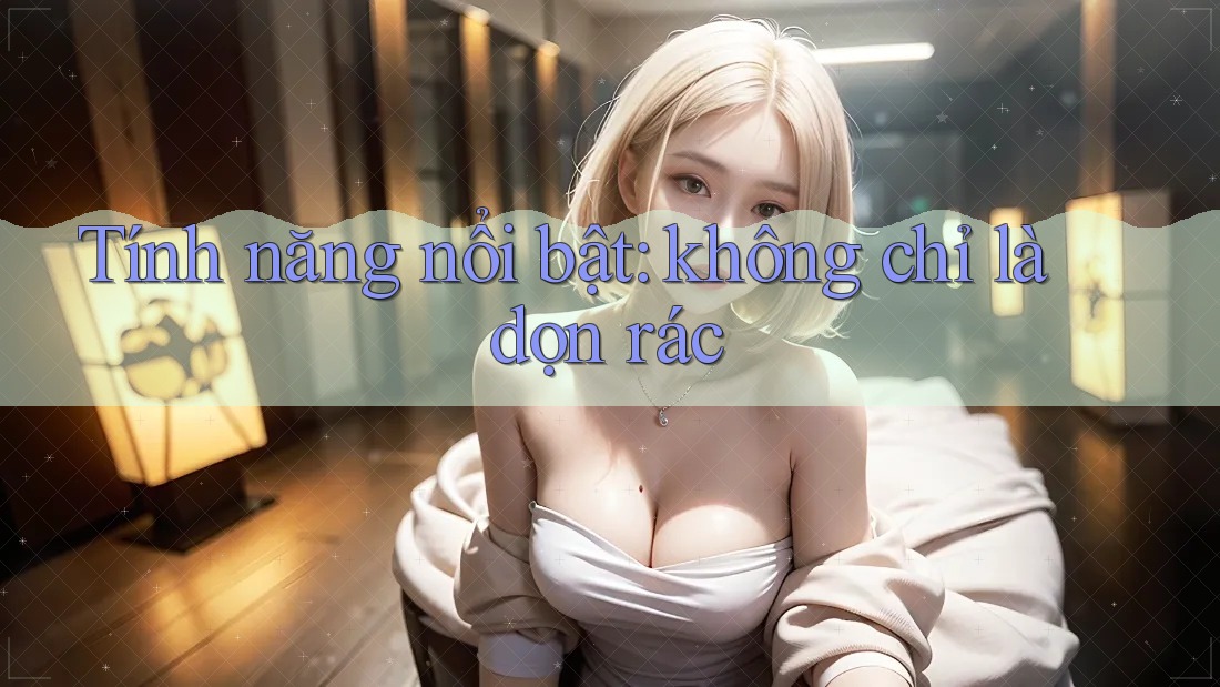 Tính năng nổi bật: không chỉ là dọn rác