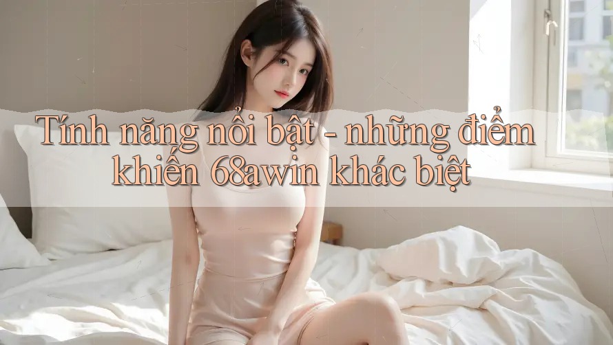 Tính năng nổi bật - những điểm khiến 68awin khác biệt Tính năng nổi bật - những điểm khiến 68awin khác biệt
