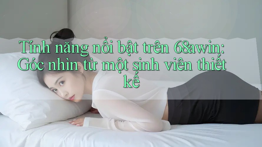 Tính năng nổi bật trên 68awin: Góc nhìn từ một sinh viên thiết kế Tính năng nổi bật trên 68awin: Góc nhìn từ một sinh viên thiết kế