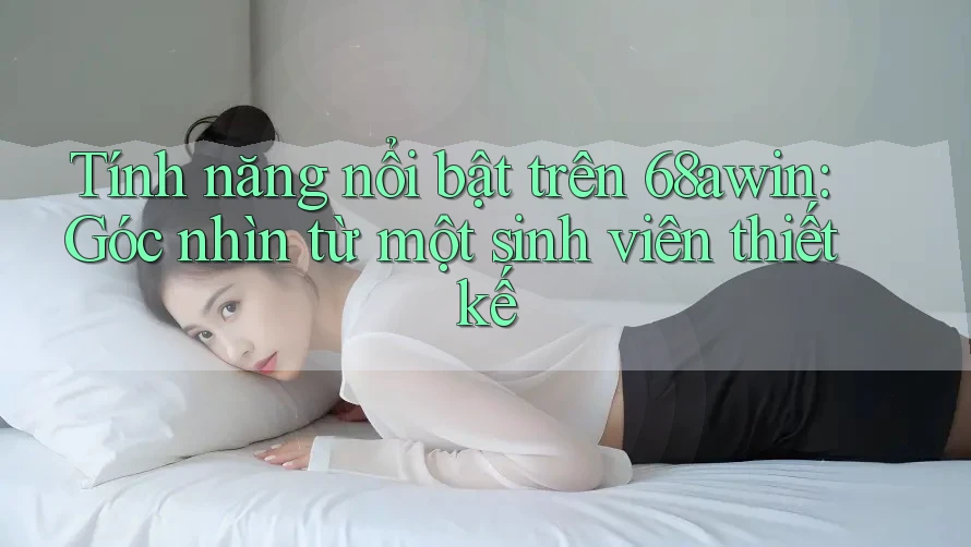 Tính năng nổi bật trên 68awin: Góc nhìn từ một sinh viên thiết kế Tính năng nổi bật trên 68awin: Góc nhìn từ một sinh viên thiết kế