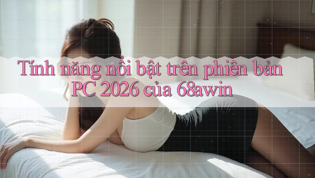 Tính năng nổi bật trên phiên bản PC 2026 của 68awin Tính năng nổi bật trên phiên bản PC 2026 của 68awin