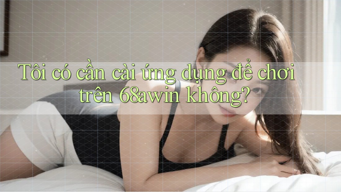 Tôi có cần cài ứng dụng để chơi trên 68awin không? Tôi có cần cài ứng dụng để chơi trên 68awin không?