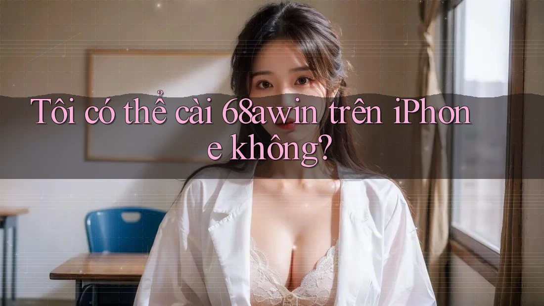 Tôi có thể cài 68awin trên iPhone không? Tôi có thể cài 68awin trên iPhone không?