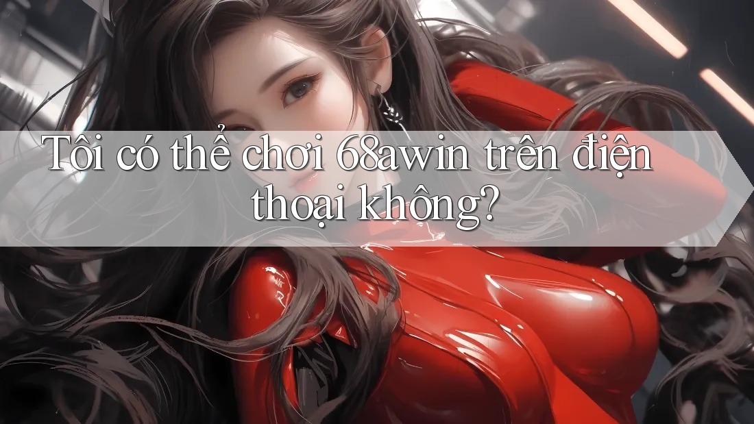 Tôi có thể chơi 68awin trên điện thoại không?
