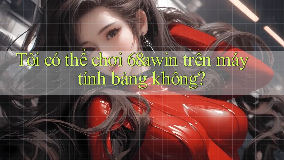 Tôi có thể chơi 68awin trên máy tính bảng không?