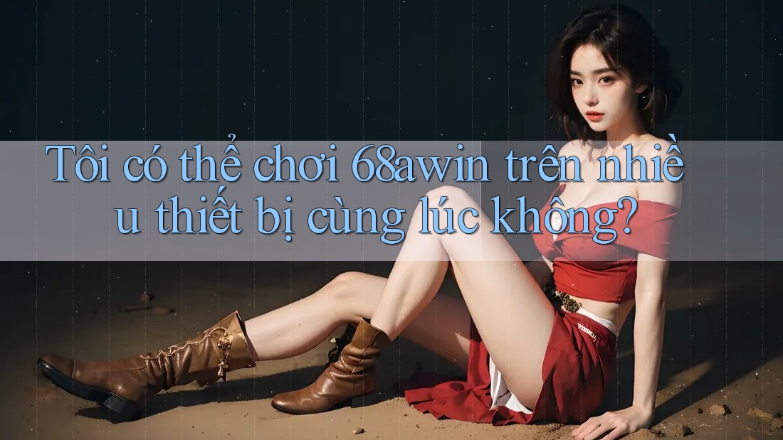 Tôi có thể chơi 68awin trên nhiều thiết bị cùng lúc không?