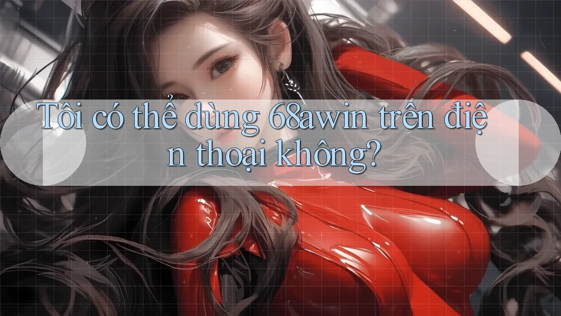 Tôi có thể dùng 68awin trên điện thoại không?