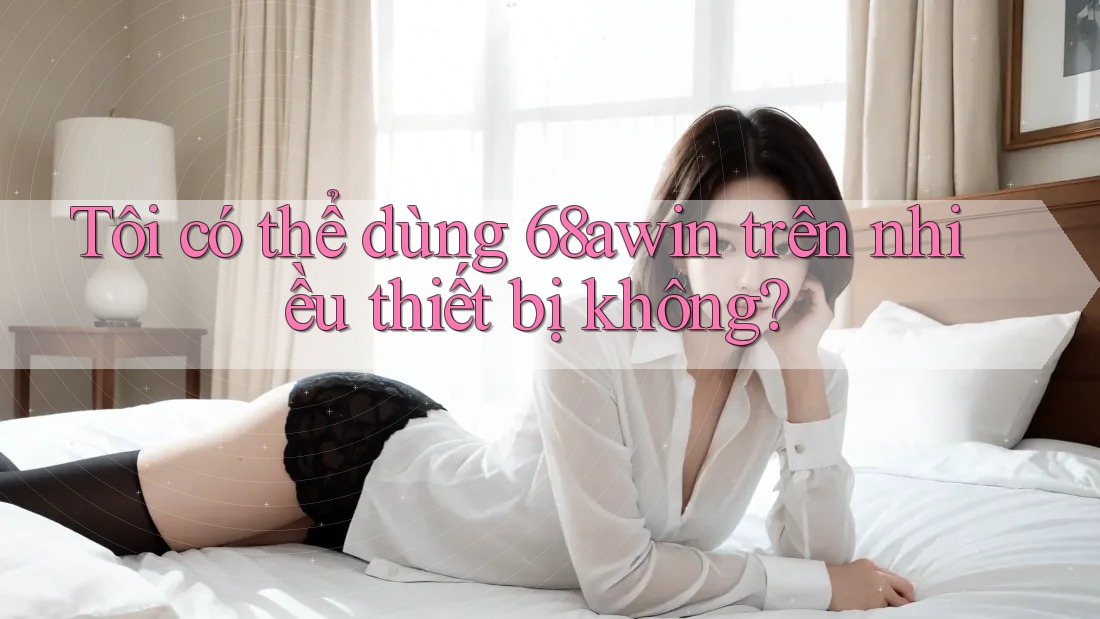 Tôi có thể dùng 68awin trên nhiều thiết bị không? Tôi có thể dùng 68awin trên nhiều thiết bị không?