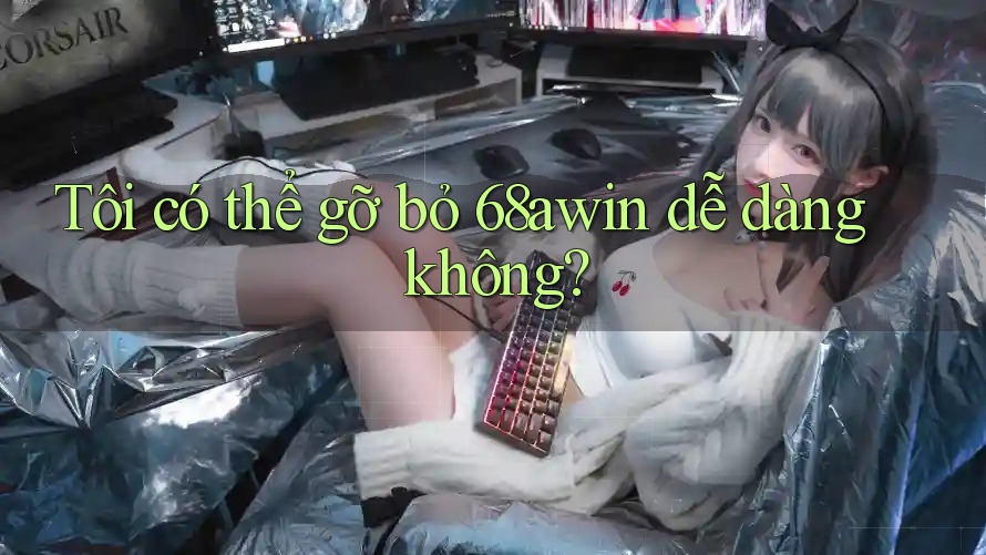 Tôi có thể gỡ bỏ 68awin dễ dàng không?