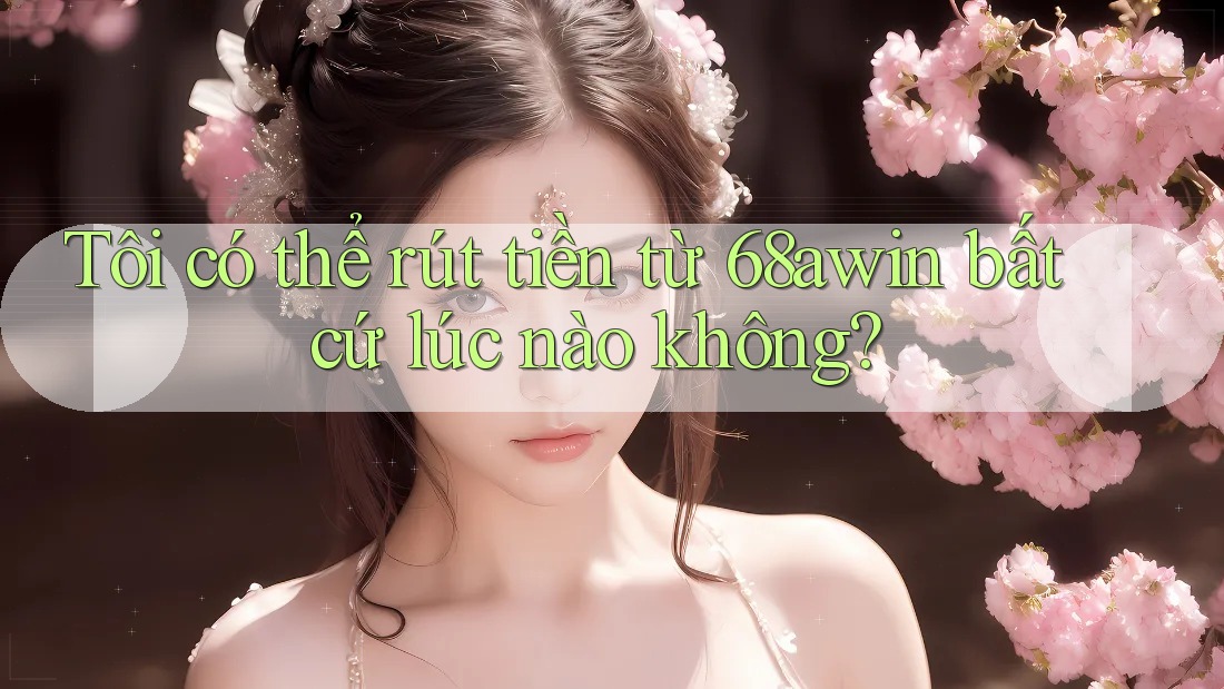 Tôi có thể rút tiền từ 68awin bất cứ lúc nào không?