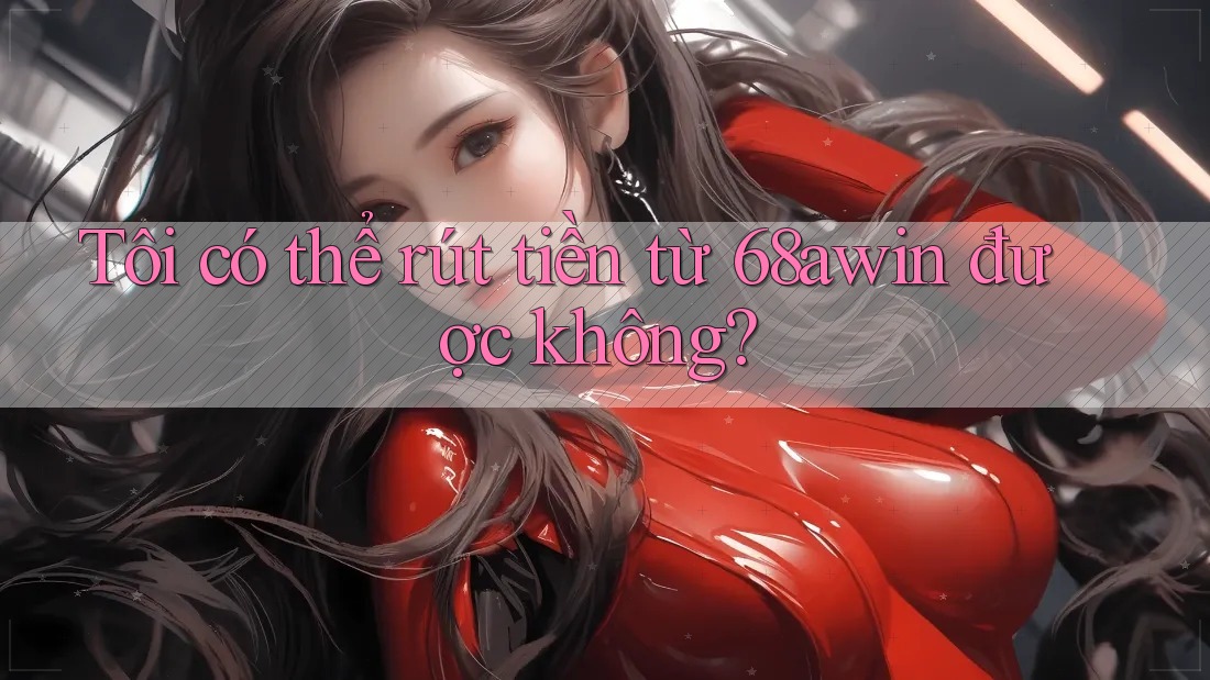 Tôi có thể rút tiền từ 68awin được không? Tôi có thể rút tiền từ 68awin được không?