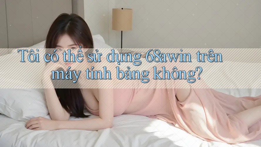 Tôi có thể sử dụng 68awin trên máy tính bảng không?