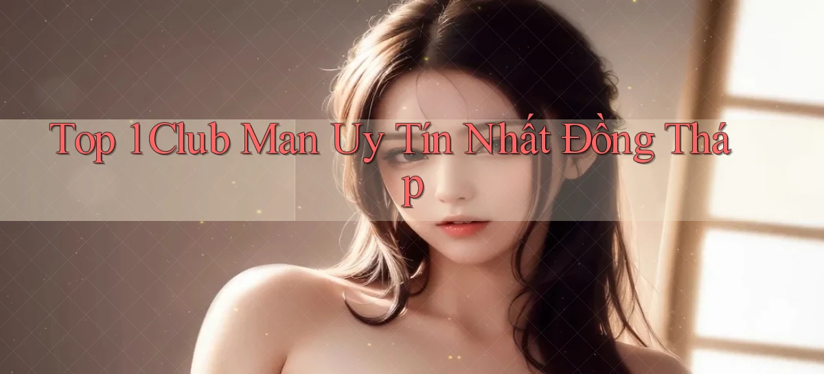 top 1 club man uy tín nhất Đồng Tháp