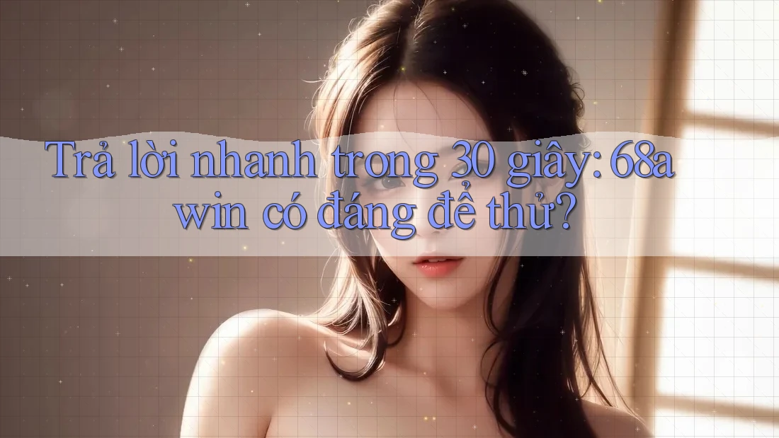 Trả lời nhanh trong 30 giây: 68awin có đáng để thử?