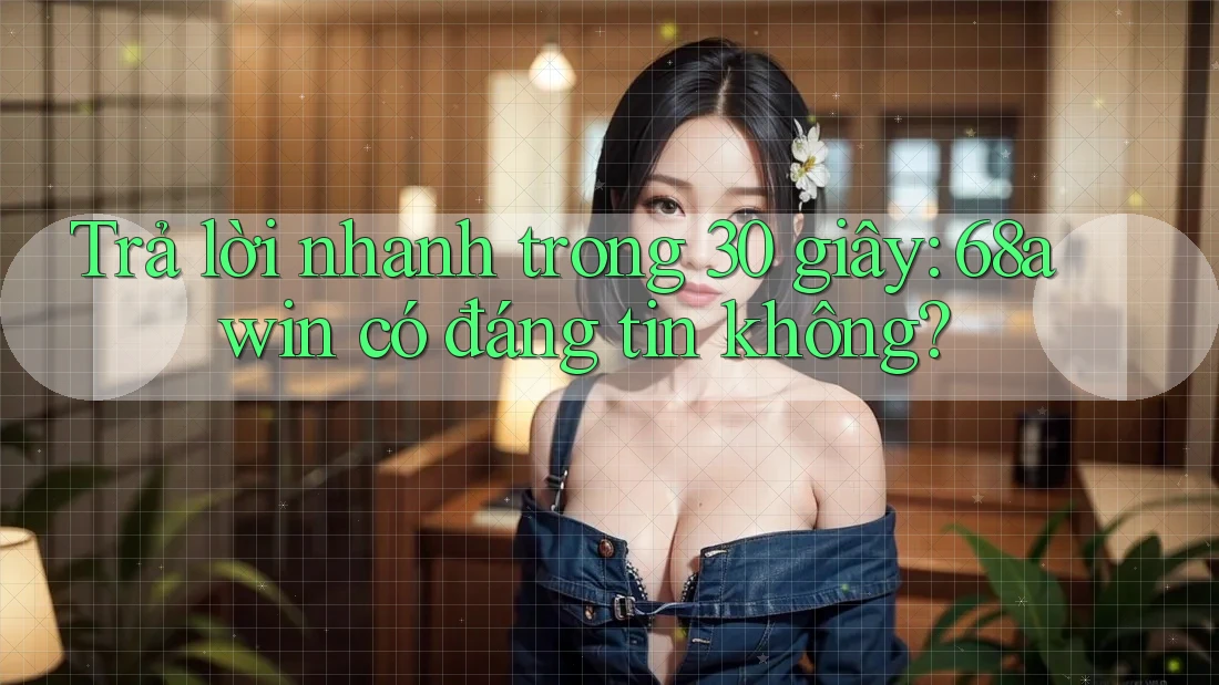 Trả lời nhanh trong 30 giây: 68awin có đáng tin không?