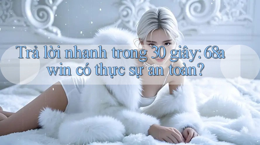Trả lời nhanh trong 30 giây: 68awin có thực sự an toàn? Trả lời nhanh trong 30 giây: 68awin có thực sự an toàn?
