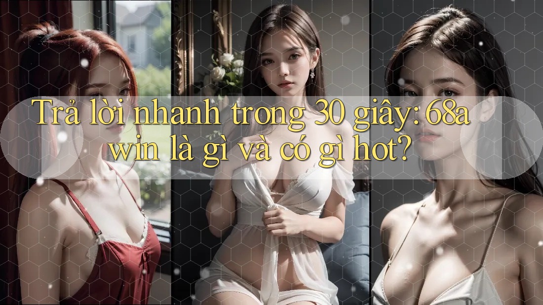 Trả lời nhanh trong 30 giây: 68awin là gì và có gì hot?