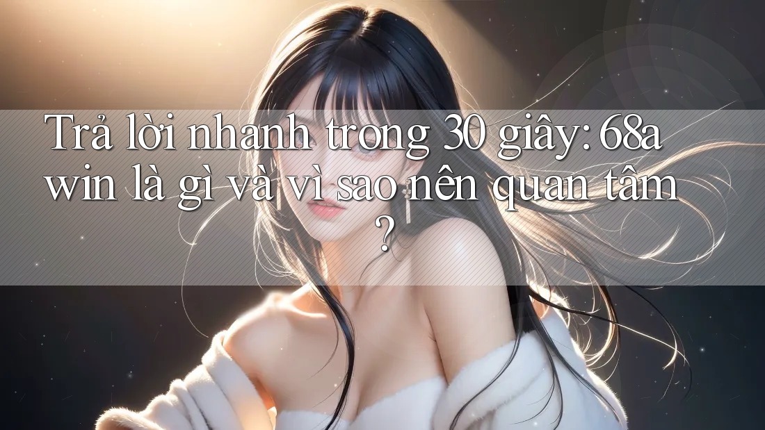 Trả lời nhanh trong 30 giây: 68awin là gì và vì sao nên quan tâm?