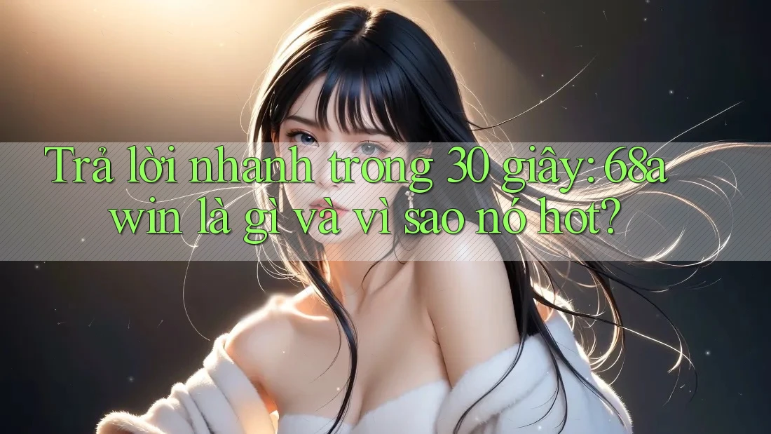 Trả lời nhanh trong 30 giây: 68awin là gì và vì sao nó hot?