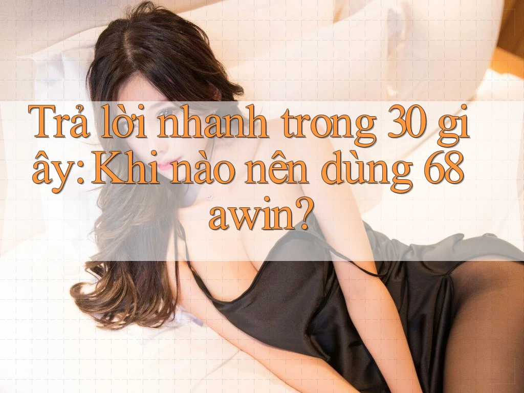 Trả lời nhanh trong 30 giây: Khi nào nên dùng 68awin? Trả lời nhanh trong 30 giây: Khi nào nên dùng 68awin?