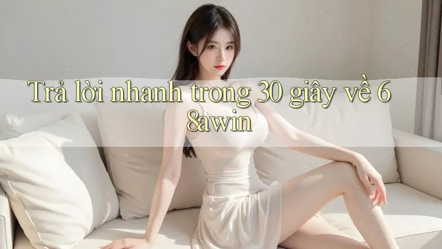 Trả lời nhanh trong 30 giây về 68awin