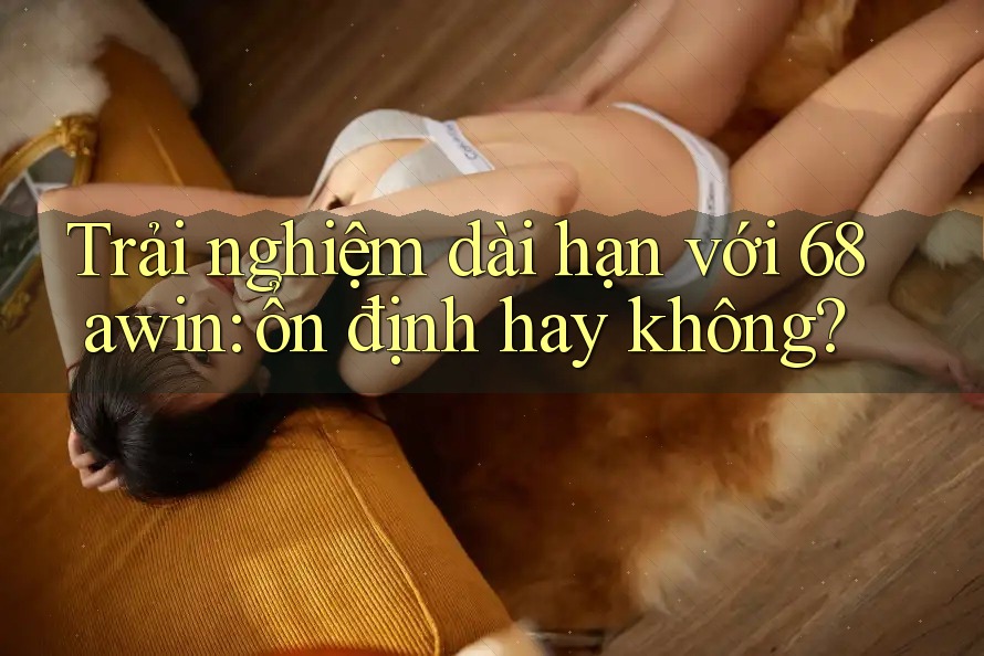 Trải nghiệm dài hạn với 68awin: ổn định hay không?