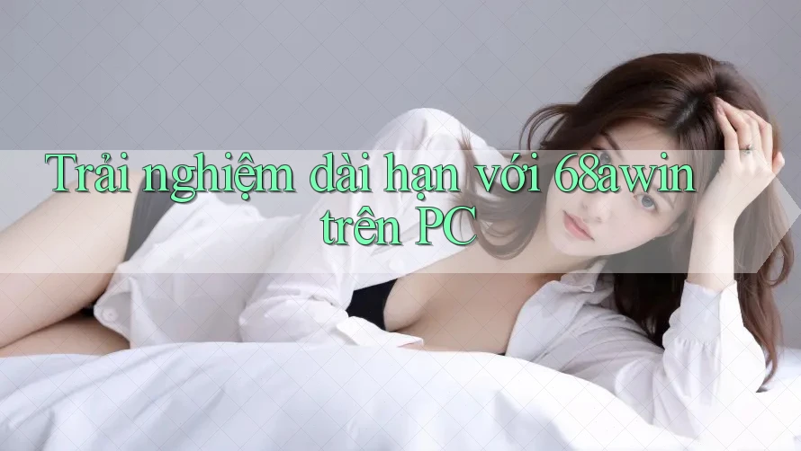 Trải nghiệm dài hạn với 68awin trên PC Trải nghiệm dài hạn với 68awin trên PC