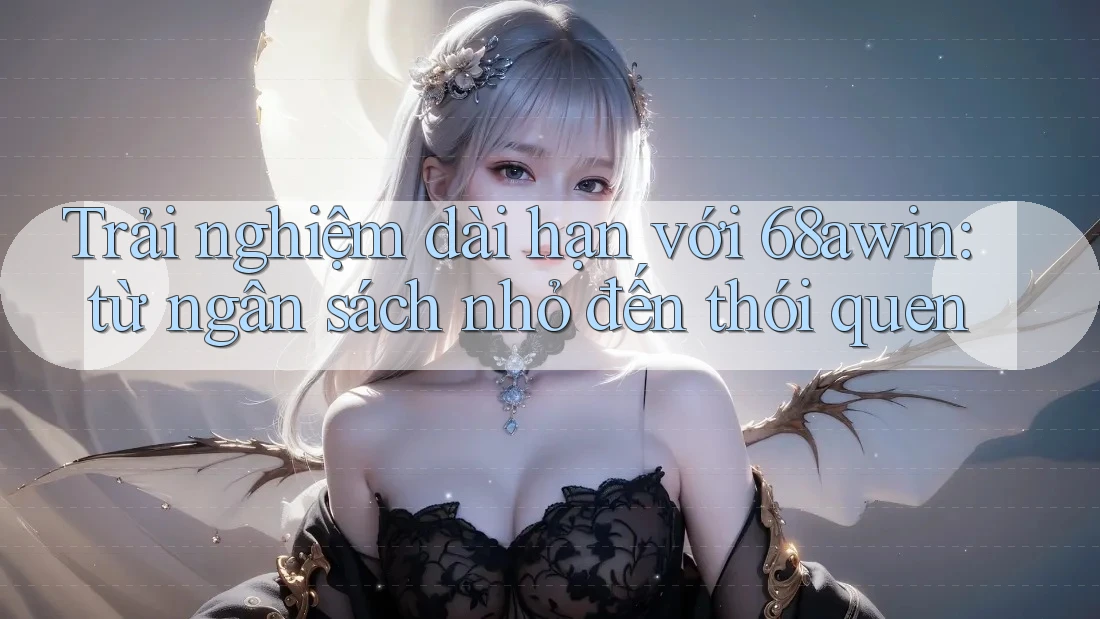 Trải nghiệm dài hạn với 68awin: từ ngân sách nhỏ đến thói quen Trải nghiệm dài hạn với 68awin: từ ngân sách nhỏ đến thói quen