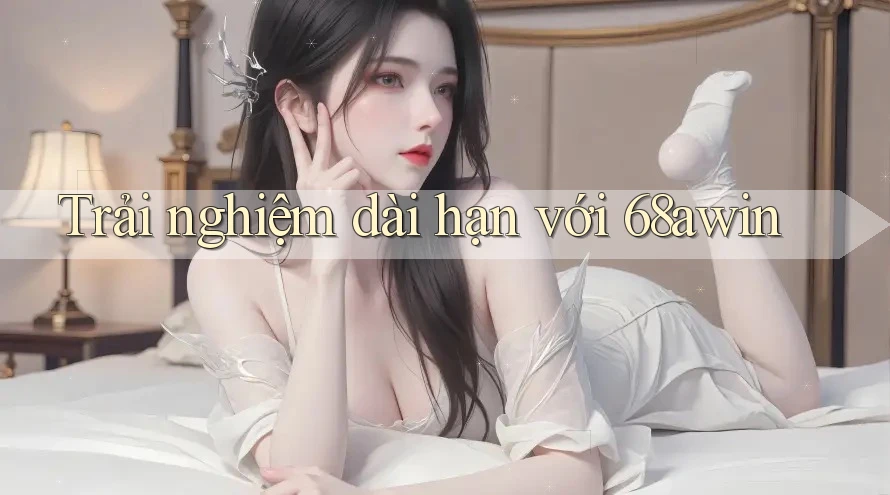 Trải nghiệm dài hạn với 68awin
