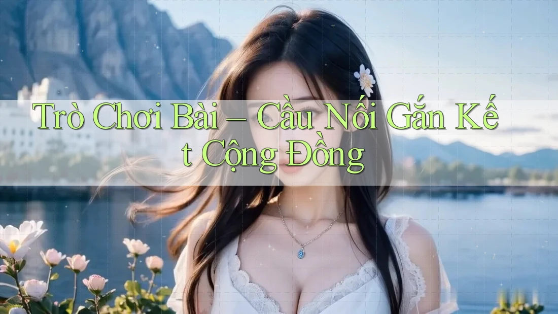 Trò Chơi Bài – Cầu Nối Gắn Kết Cộng Đồng