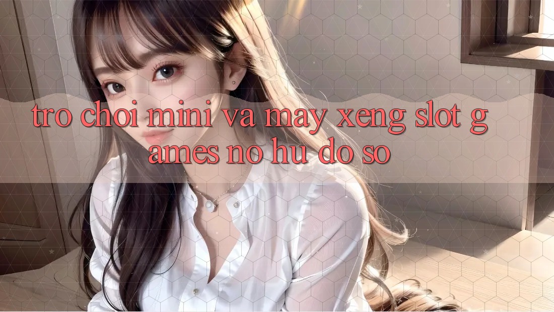 Trò chơi Mini Và Máy xèng (Slot Games) Nổ Hũ Đồ sộ Trò chơi Mini Và Máy xèng (Slot Games) Nổ Hũ Đồ sộ