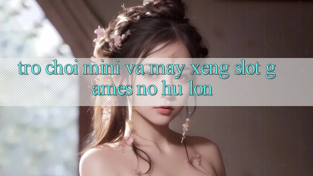 Trò chơi Mini Và Máy xèng (Slot Games) Nổ Hũ Lớn