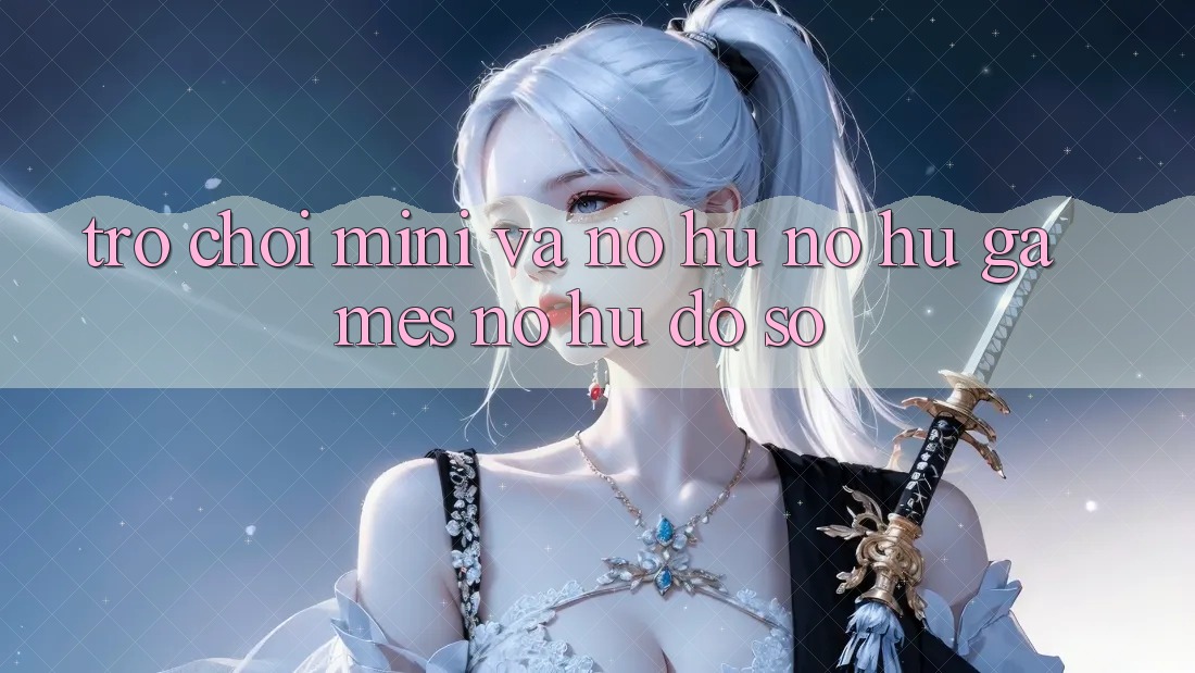 Trò chơi Mini Và Nổ hũ (Nổ hũ Games) Nổ Hũ Đồ sộ Trò chơi Mini Và Nổ hũ (Nổ hũ Games) Nổ Hũ Đồ sộ